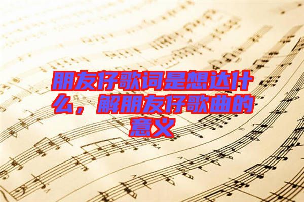 朋友仔歌詞是想達什么，解朋友仔歌曲的意義