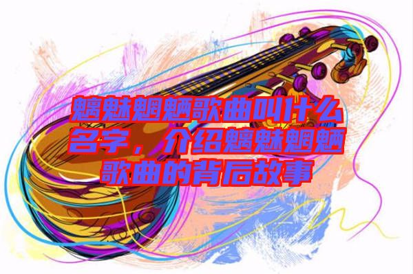 魑魅魍魎歌曲叫什么名字，介紹魑魅魍魎歌曲的背后故事