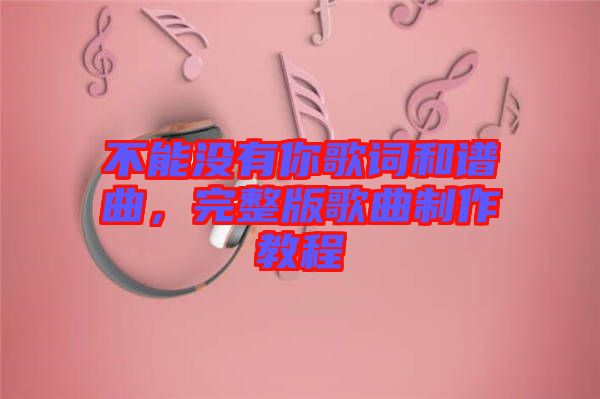 不能沒有你歌詞和譜曲，完整版歌曲制作教程