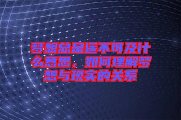 夢想總是遙不可及什么意思，如何理解夢想與現(xiàn)實(shí)的關(guān)系