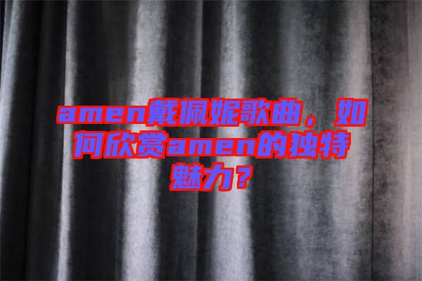 amen戴佩妮歌曲，如何欣賞amen的獨特魅力？