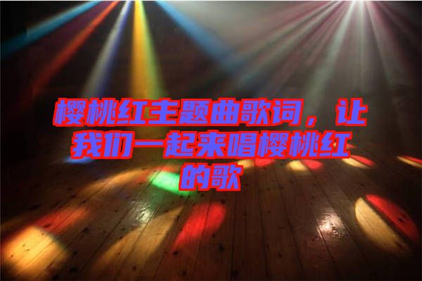 櫻桃紅主題曲歌詞，讓我們一起來唱櫻桃紅的歌