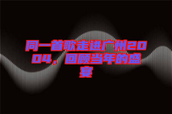 同一首歌走進(jìn)廣州2004，回顧當(dāng)年的盛宴