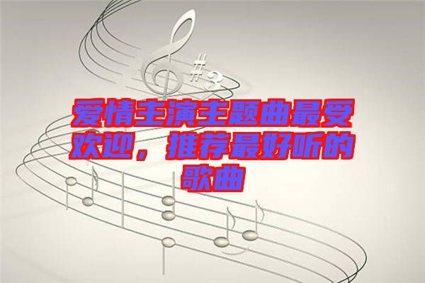 愛情主演主題曲最受歡迎，推薦最好聽的歌曲