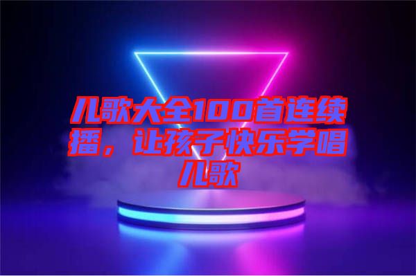 兒歌大全100首連續(xù)播，讓孩子快樂學(xué)唱兒歌