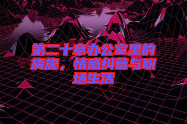 第二十章辦公室里的旖旎，情感糾葛與職場生活