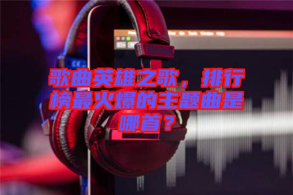 歌曲英雄之歌，排行榜最火爆的主題曲是哪首？