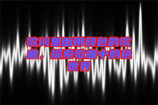 歌詞里面帶顏色的歌曲，探索歌曲中的色世界