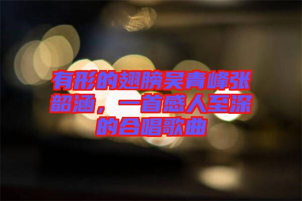 有形的翅膀吳青峰張韶涵，一首感人至深的合唱歌曲