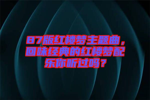 87版紅樓夢主題曲，回味經(jīng)典的紅樓夢配樂你聽過嗎？