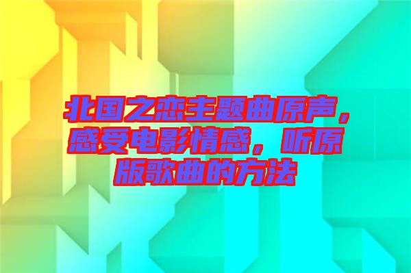 北國之戀主題曲原聲，感受電影情感，聽原版歌曲的方法