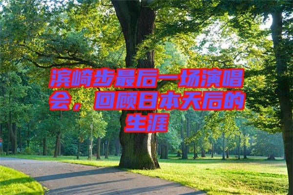 濱崎步最后一場演唱會，回顧日本天后的生涯