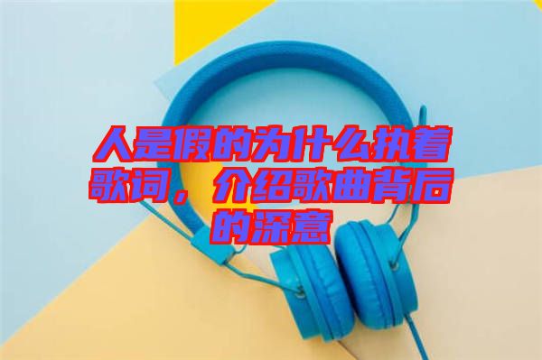 人是假的為什么執(zhí)著歌詞，介紹歌曲背后的深意