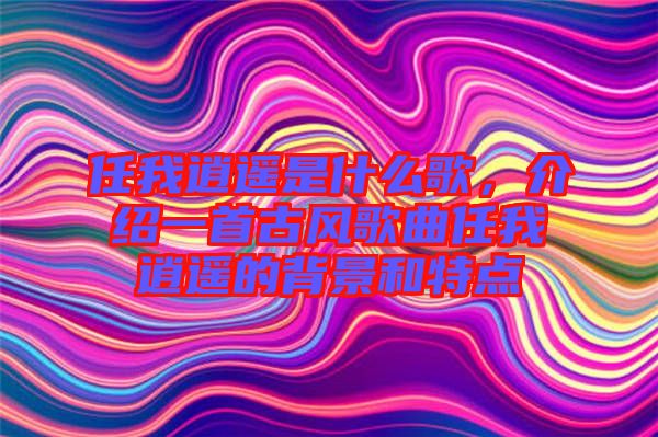 任我逍遙是什么歌，介紹一首古風(fēng)歌曲任我逍遙的背景和特點(diǎn)