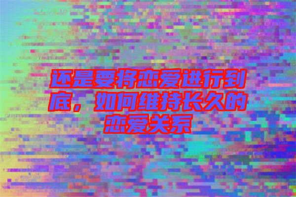 還是要將戀愛進行到底，如何維持長久的戀愛關(guān)系