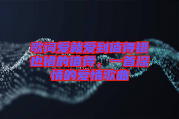 歌詞愛就愛到值得錯(cuò)也錯(cuò)的值得，一首深情的愛情歌曲