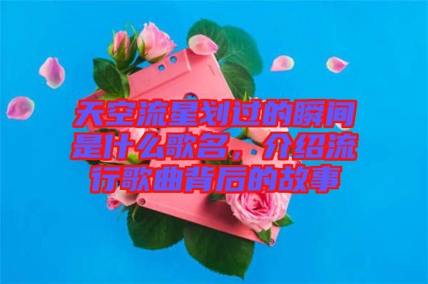 天空流星劃過的瞬間是什么歌名，介紹流行歌曲背后的故事