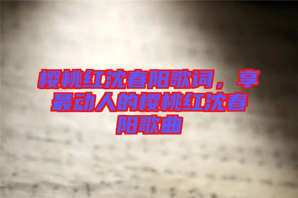 櫻桃紅沈春陽歌詞，享最動(dòng)人的櫻桃紅沈春陽歌曲