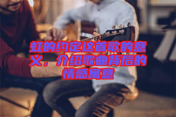 虹的約定這首歌的意義，介紹歌曲背后的情感寓意