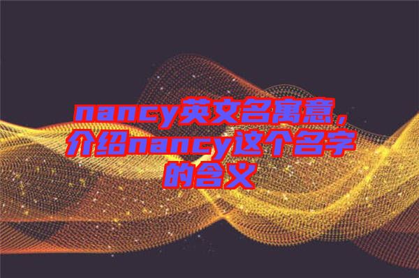 nancy英文名寓意，介紹nancy這個(gè)名字的含義