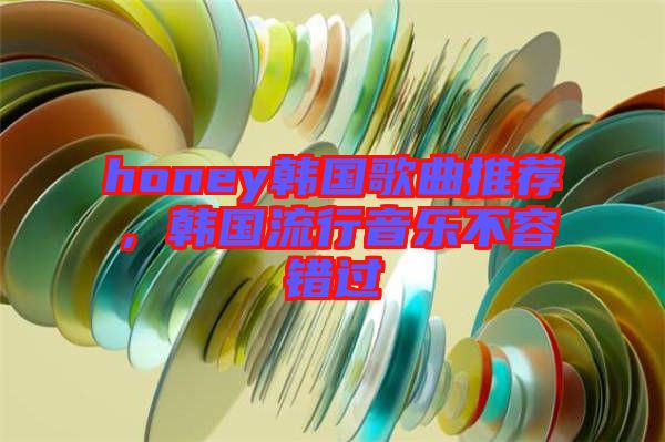 honey韓國歌曲推薦，韓國流行音樂不容錯過