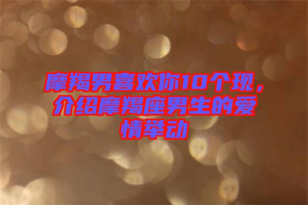 摩羯男喜歡你10個(gè)現(xiàn)，介紹摩羯座男生的愛情舉動(dòng)