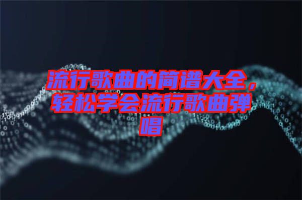 流行歌曲的簡譜大全，輕松學(xué)會(huì)流行歌曲彈唱