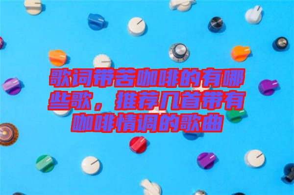 歌詞帶苦咖啡的有哪些歌，推薦幾首帶有咖啡情調(diào)的歌曲