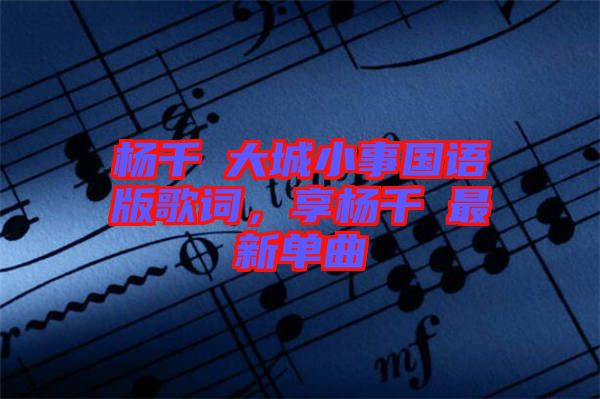 楊千嬅大城小事國語版歌詞，享楊千嬅最新單曲