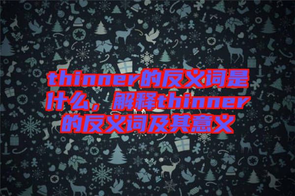 thinner的反義詞是什么，解釋thinner的反義詞及其意義