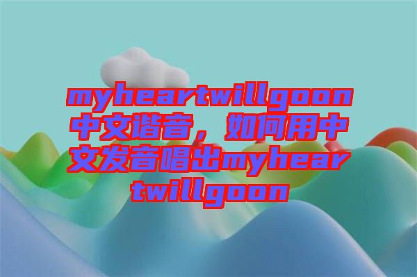 myheartwillgoon中文諧音，如何用中文發(fā)音唱出myheartwillgoon