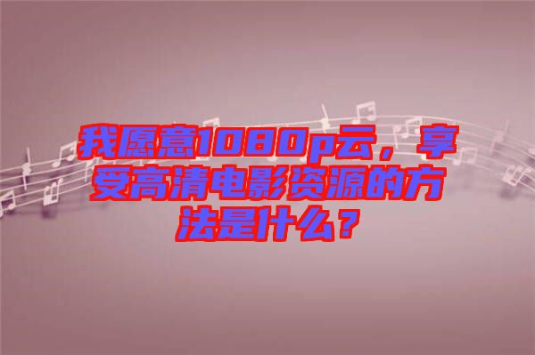 我愿意1080p云，享受高清電影資源的方法是什么？