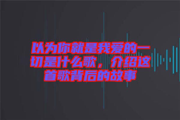 以為你就是我愛的一切是什么歌，介紹這首歌背后的故事