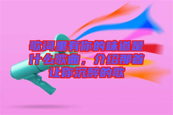 歌詞里有你的味道是什么歌曲，介紹那首讓你沉醉的歌