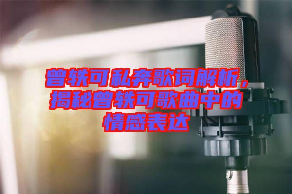 曾軼可私奔歌詞解析，揭秘曾軼可歌曲中的情感表達(dá)