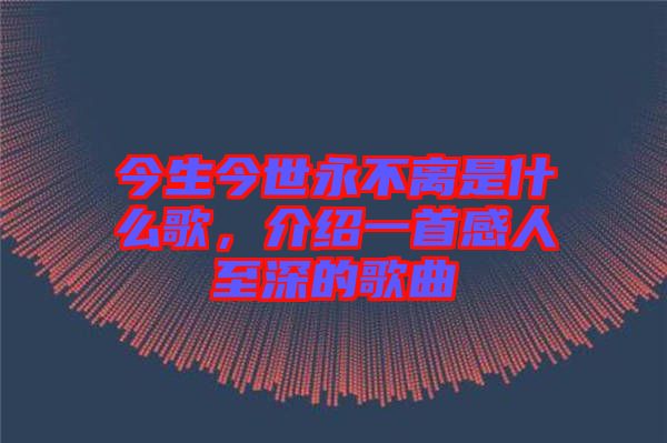 今生今世永不離是什么歌，介紹一首感人至深的歌曲