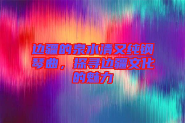 邊疆的泉水清又純鋼琴曲，探尋邊疆文化的魅力