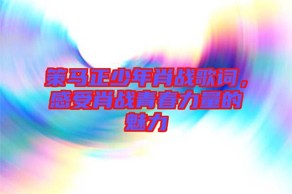 策馬正少年肖戰(zhàn)歌詞，感受肖戰(zhàn)青春力量的魅力