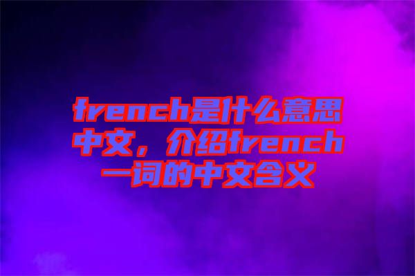 french是什么意思中文，介紹french一詞的中文含義