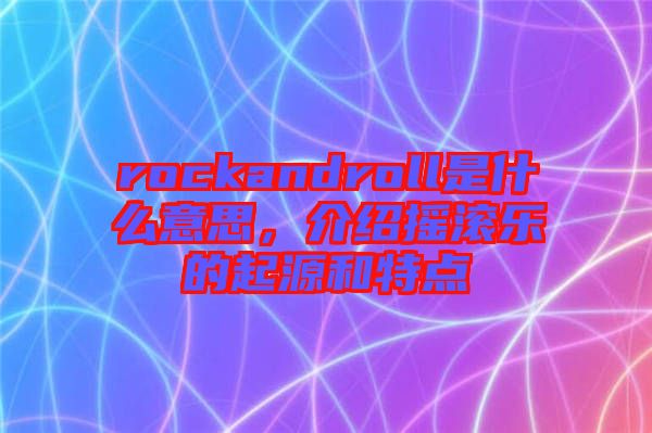 rockandroll是什么意思，介紹搖滾樂的起源和特點(diǎn)