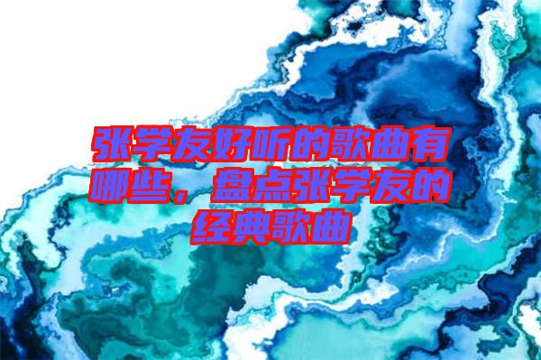 張學(xué)友好聽(tīng)的歌曲有哪些，盤(pán)點(diǎn)張學(xué)友的經(jīng)典歌曲