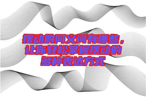 擺動的同義詞有哪些，讓你輕松掌握擺動的多種表達(dá)方式