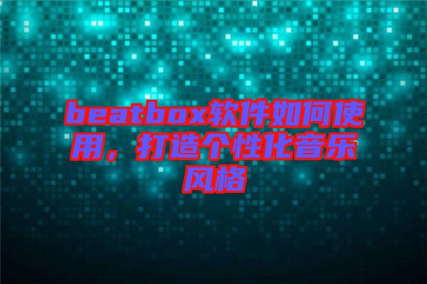 beatbox軟件如何使用，打造個(gè)性化音樂(lè)風(fēng)格