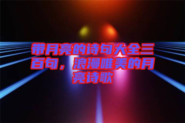 帶月亮的詩句大全三百句，浪漫唯美的月亮詩歌