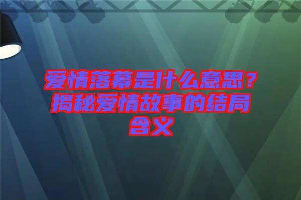 愛情落幕是什么意思？揭秘愛情故事的結(jié)局含義