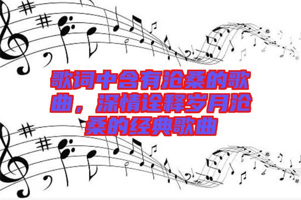 歌詞中含有滄桑的歌曲，深情詮釋歲月滄桑的經(jīng)典歌曲