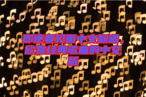 即使要見(jiàn)面中文翻唱，欣賞經(jīng)典歌曲的中文版