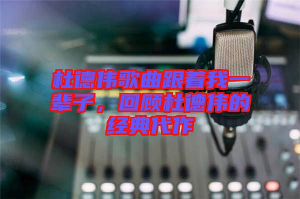 杜德偉歌曲跟著我一輩子，回顧杜德偉的經(jīng)典代作