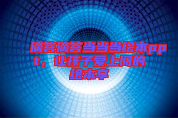 滴答滴答當(dāng)當(dāng)當(dāng)繪本ppt，讓孩子愛上閱的繪本享