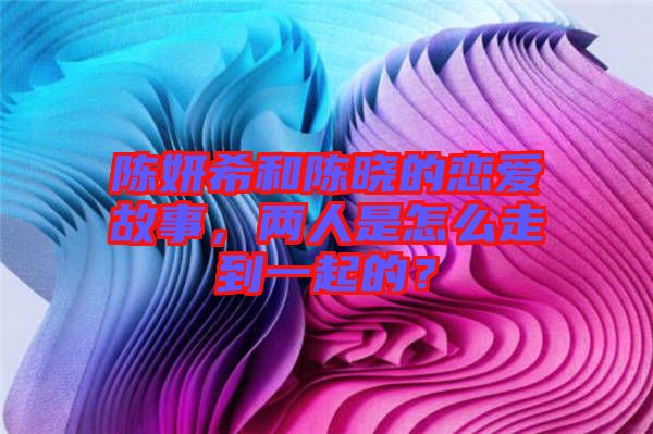 陳妍希和陳曉的戀愛故事，兩人是怎么走到一起的？